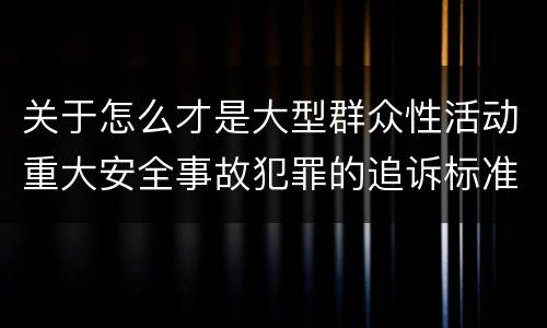 关于怎么才是大型群众性活动重大安全事故犯罪的追诉标准