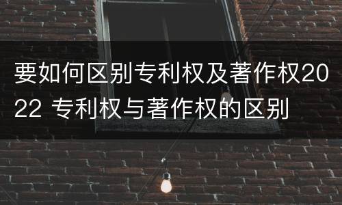 要如何区别专利权及著作权2022 专利权与著作权的区别