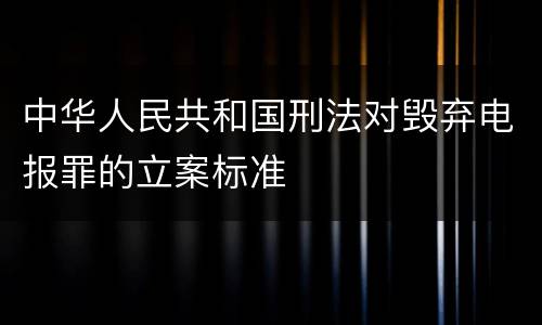 中华人民共和国刑法对毁弃电报罪的立案标准