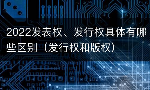 2022发表权、发行权具体有哪些区别（发行权和版权）