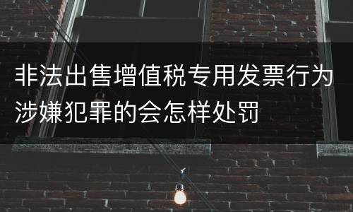 非法出售增值税专用发票行为涉嫌犯罪的会怎样处罚