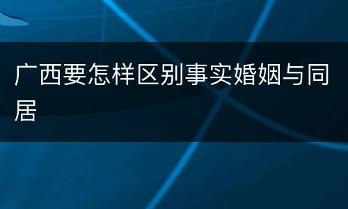 广西要怎样区别事实婚姻与同居