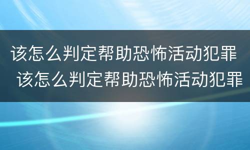 该怎么判定帮助恐怖活动犯罪 该怎么判定帮助恐怖活动犯罪