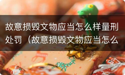 故意损毁文物应当怎么样量刑处罚（故意损毁文物应当怎么样量刑处罚案例）