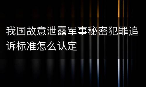 我国故意泄露军事秘密犯罪追诉标准怎么认定
