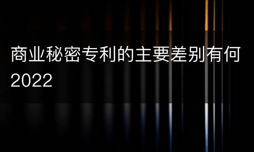 商业秘密专利的主要差别有何2022