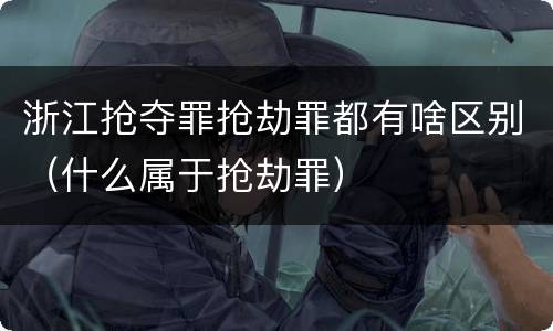 浙江抢夺罪抢劫罪都有啥区别（什么属于抢劫罪）