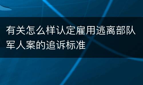 有关怎么样认定雇用逃离部队军人案的追诉标准