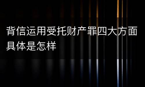 背信运用受托财产罪四大方面具体是怎样