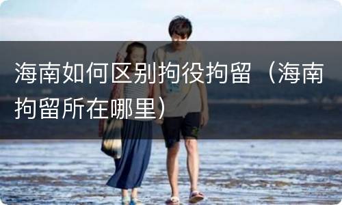 海南如何区别拘役拘留（海南拘留所在哪里）