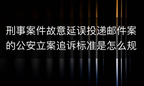 刑事案件故意延误投递邮件案的公安立案追诉标准是怎么规定