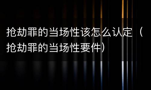 抢劫罪的当场性该怎么认定（抢劫罪的当场性要件）