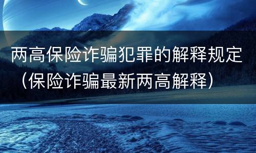 两高保险诈骗犯罪的解释规定（保险诈骗最新两高解释）