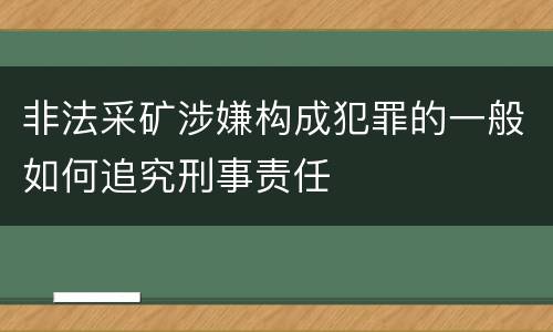非法采矿涉嫌构成犯罪的一般如何追究刑事责任