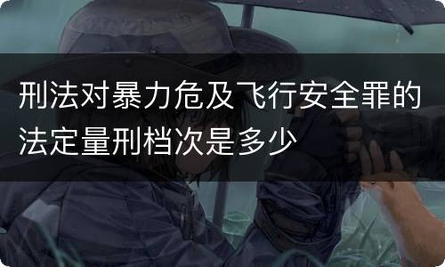 刑法对暴力危及飞行安全罪的法定量刑档次是多少