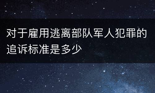 对于雇用逃离部队军人犯罪的追诉标准是多少