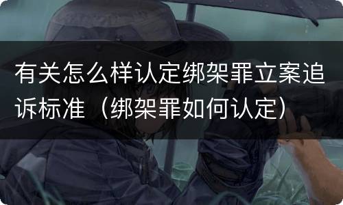 有关怎么样认定绑架罪立案追诉标准（绑架罪如何认定）