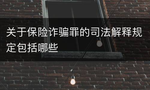 关于保险诈骗罪的司法解释规定包括哪些