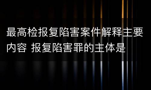 最高检报复陷害案件解释主要内容 报复陷害罪的主体是
