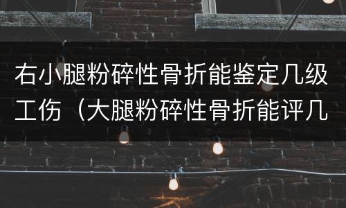 右小腿粉碎性骨折能鉴定几级工伤（大腿粉碎性骨折能评几级伤残鉴定）
