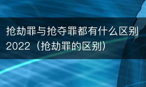 抢劫罪与抢夺罪都有什么区别2022（抢劫罪的区别）