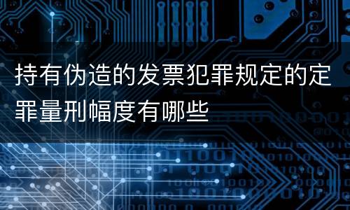 持有伪造的发票犯罪规定的定罪量刑幅度有哪些