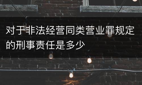 对于非法经营同类营业罪规定的刑事责任是多少