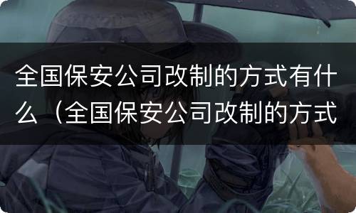 全国保安公司改制的方式有什么（全国保安公司改制的方式有什么变化）