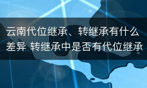 云南代位继承、转继承有什么差异 转继承中是否有代位继承