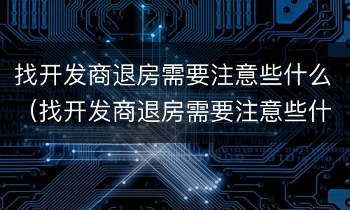 找开发商退房需要注意些什么（找开发商退房需要注意些什么事项）