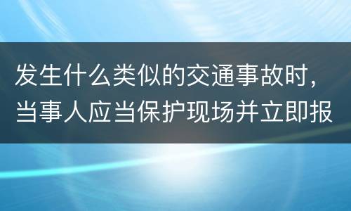 发生什么类似的交通事故时，当事人应当保护现场并立即报警