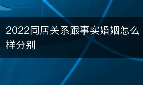 2022同居关系跟事实婚姻怎么样分别