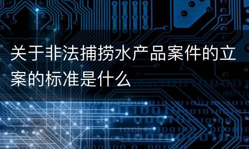 关于非法捕捞水产品案件的立案的标准是什么