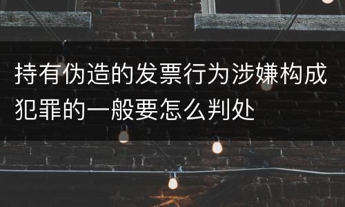 持有伪造的发票行为涉嫌构成犯罪的一般要怎么判处