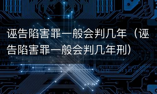 诬告陷害罪一般会判几年（诬告陷害罪一般会判几年刑）