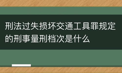 刑法过失损坏交通工具罪规定的刑事量刑档次是什么