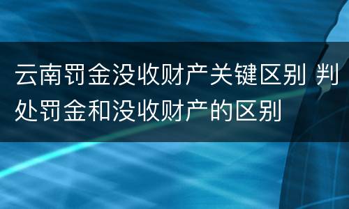 云南罚金没收财产关键区别 判处罚金和没收财产的区别