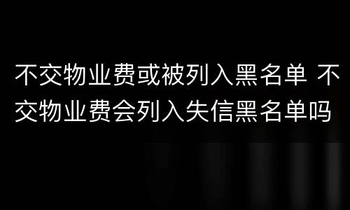 不交物业费或被列入黑名单 不交物业费会列入失信黑名单吗