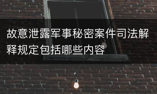 故意泄露军事秘密案件司法解释规定包括哪些内容