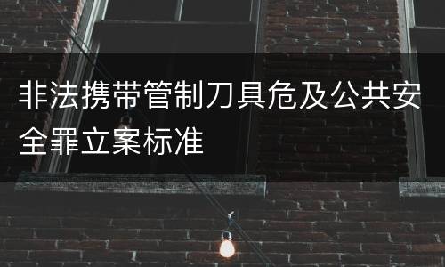 非法携带管制刀具危及公共安全罪立案标准