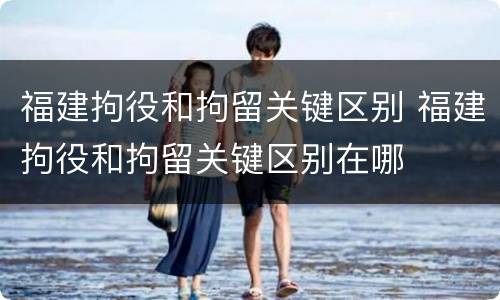 福建拘役和拘留关键区别 福建拘役和拘留关键区别在哪