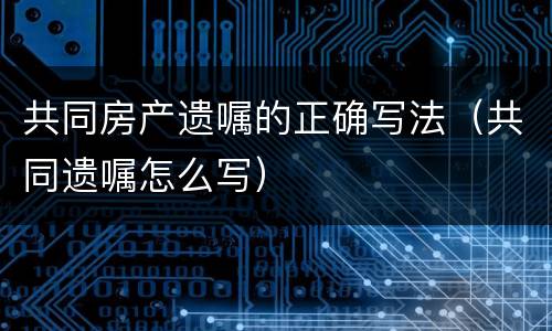 共同房产遗嘱的正确写法（共同遗嘱怎么写）