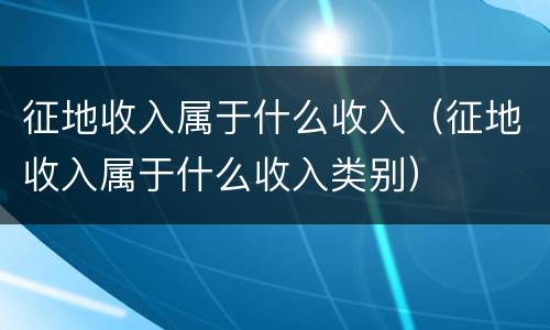 征地收入属于什么收入（征地收入属于什么收入类别）