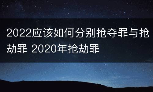 2022应该如何分别抢夺罪与抢劫罪 2020年抢劫罪