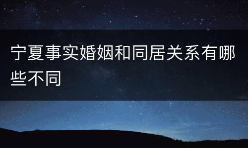 宁夏事实婚姻和同居关系有哪些不同