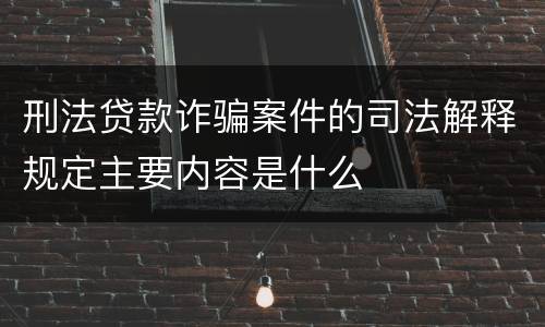 刑法贷款诈骗案件的司法解释规定主要内容是什么