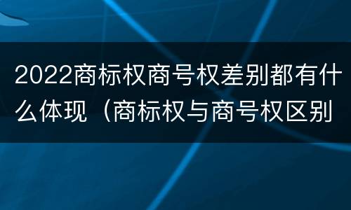 2022商标权商号权差别都有什么体现（商标权与商号权区别）