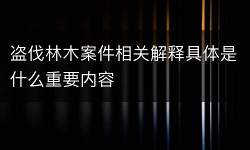 盗伐林木案件相关解释具体是什么重要内容