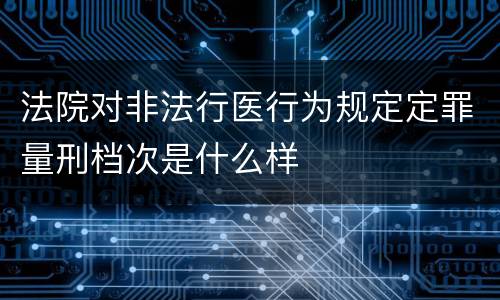 法院对非法行医行为规定定罪量刑档次是什么样