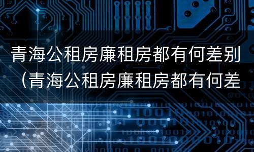 青海公租房廉租房都有何差别（青海公租房廉租房都有何差别呢）